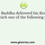 Gautam Buddha delivered his first sermon at which one of the following places