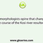 Geomorphologists opine that change of the course of the Kosi river resulted in