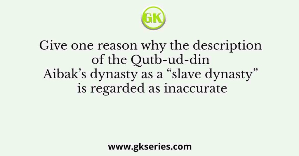 Give one reason why the description of the Qutb-ud-din Aibak’s dynasty as a “slave dynasty” is regarded as inaccurate
