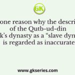 Give one reason why the description of the Qutb-ud-din Aibak’s dynasty as a “slave dynasty” is regarded as inaccurate