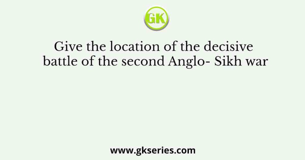 Give the location of the decisive battle of the second Anglo- Sikh war