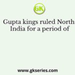 Gupta kings ruled North India for a period of