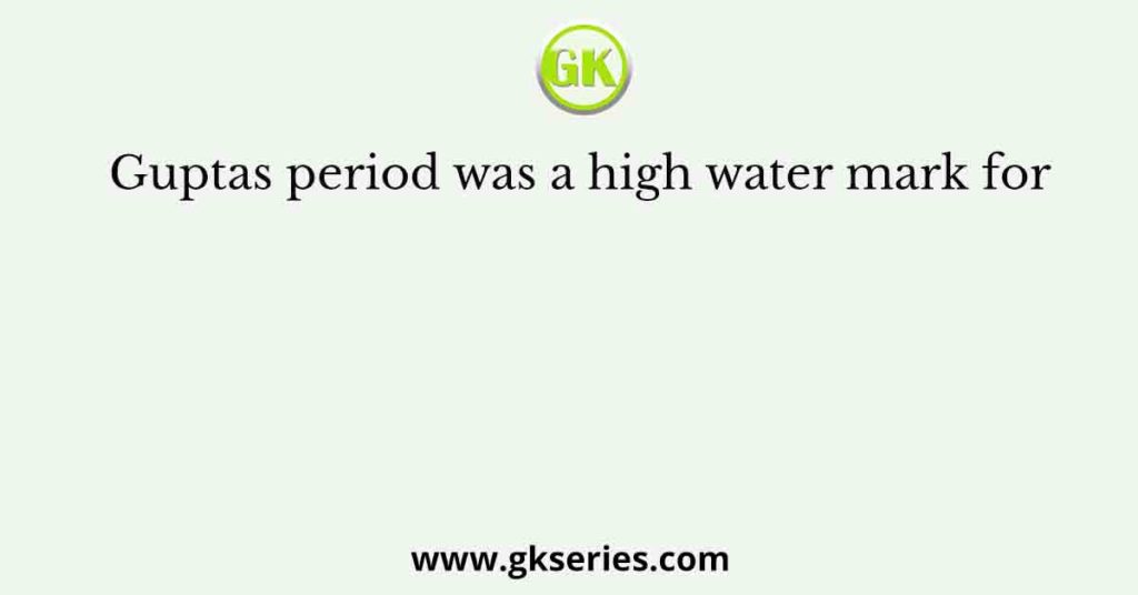 Guptas period was a high water mark for