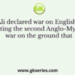 Haider Ali declared war on English, thereby starting the second Anglo-Mysore war on the ground that