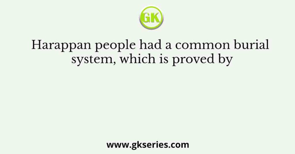 Harappan people had a common burial system, which is proved by