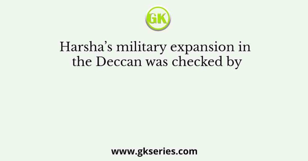 Harsha’s military expansion in the Deccan was checked by