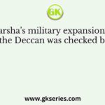 Harsha’s military expansion in the Deccan was checked by