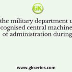 Head of the military department under the recognised central machinery of administration during