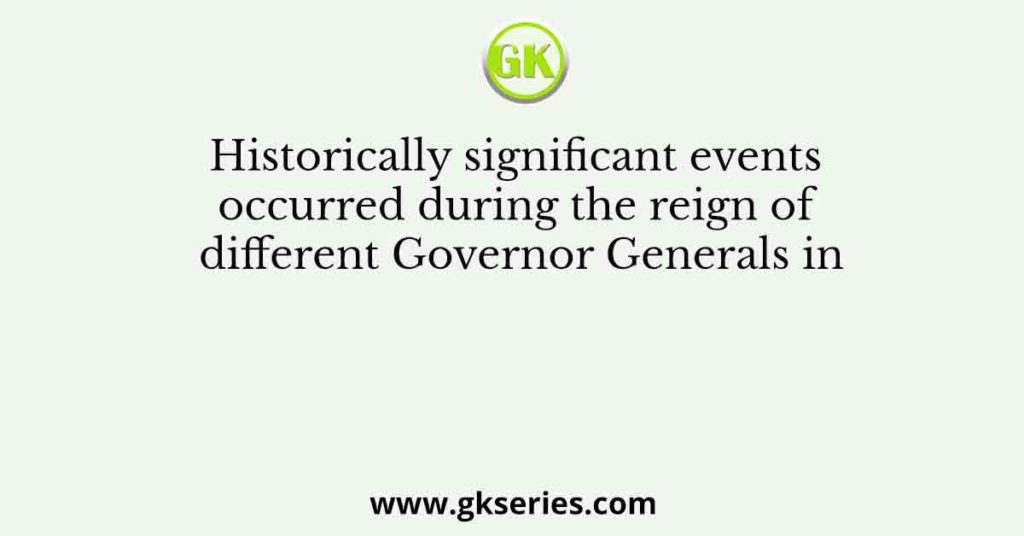 Historically significant events occurred during the reign of different Governor Generals in