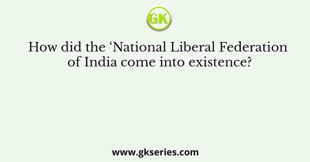 How did the ‘National Liberal Federation of India come into existence?