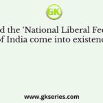 How did the ‘National Liberal Federation of India come into existence?