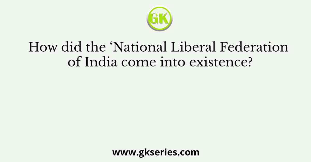 How did the ‘National Liberal Federation of India come into existence?