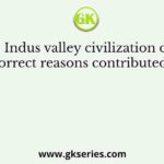 How the Indus valley civilization declined? Give correct reasons contributed to the