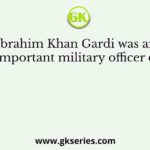 Ibrahim Khan Gardi was an important military officer of