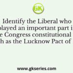 Identify the Liberal who played an important part in drafting the Congress constitutional documents such as the Lucknow Pact of 1916