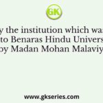 Identify the institution which was turned into Benaras Hindu University by Madan Mohan Malaviya