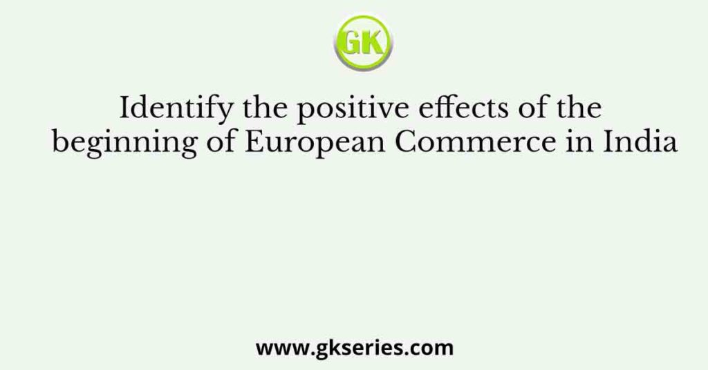 Identify the positive effects of the beginning of European Commerce in India