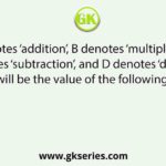 If A denotes ‘addition’, B denotes ‘multiplication’, C denotes ‘subtraction’, and D denotes ‘division’, then what will be the value of the following expression?