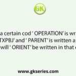If in a certain cod ‘ OPERATION’ is written as ‘ DWDATXPBJ’ and ‘ PARENT’ is written as ‘ WTADJX’ how will ‘ ORIENT’ be written in that code?