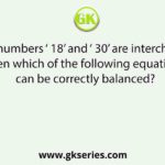 If the numbers ‘ 18’ and ‘ 30’ are interchanged, then which of the following equations can be correctly balanced?