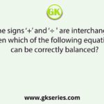 If the signs ‘+’ and ‘÷ ' are interchanged, then which of the following equations can be correctly balanced?