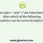 If the signs ‘–’ and ‘ ×’ are interchanged, then which of the following equations can be correctly balanced?