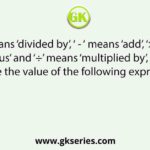 If ‘+’ means ‘divided by’, ‘ - ‘ means ‘add’, ‘×’ means ‘minus’ and ‘÷’ means ‘multiplied by’, what will be the value of the following expression?