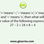 If ‘+’ means ‘–’, ‘–’ means ‘×’, ‘×’ means ‘÷’ and ‘÷’ means ‘+’, then what will be the value of the following expression? 27 – 2 + 24 × 8 ÷ 4