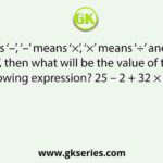 If ‘+’ means ‘–’, ‘–’ means ‘×’, ‘×’ means ‘÷’ and ‘÷’ means ‘+’, then what will be the value of the following expression? 25 – 2 + 32 × 8 ÷ 4