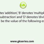 If ‘A’ denotes ‘addition’, ‘B’ denotes ‘multiplication’, ‘C’ denotes ‘subtraction’ and ‘D’ denotes ‘division’, then what will be the value of the following expression?
