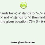 If ‘×’ stands for ‘+’, ‘+’ stands for ‘÷’, ‘–’ stands for ‘×’ and ‘÷’ stands for ‘–’, then find the value of the given equation. 76 ÷ 5 – 6 + 3 × 4 = ?