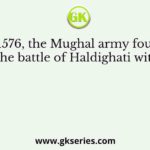 In 1576, the Mughal army fought the battle of Haldighati with
