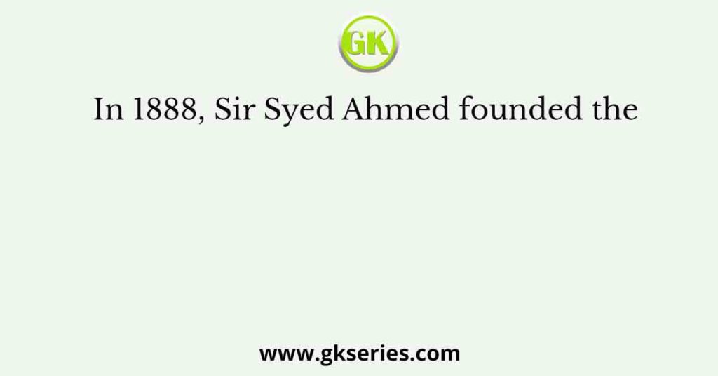 In 1888, Sir Syed Ahmed founded the