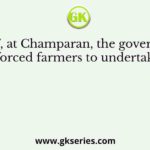 In 1917, at Champaran, the government forced farmers to undertake