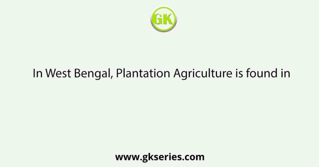 In West Bengal, Plantation Agriculture is found in