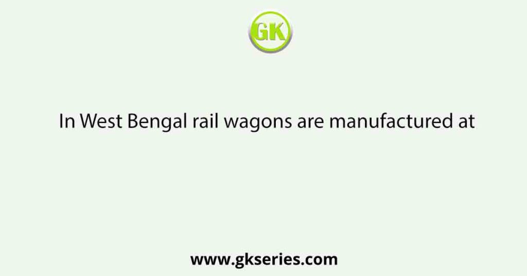 In West Bengal rail wagons are manufactured at