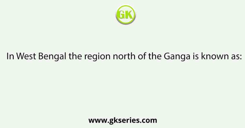 In West Bengal the region north of the Ganga is known as: