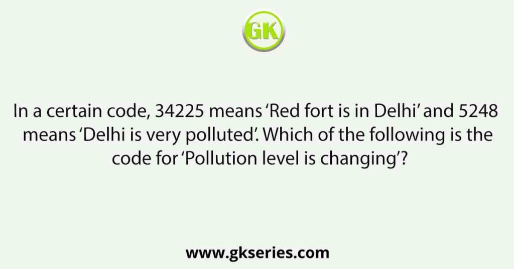 In a certain code, 34225 means ‘Red fort is in Delhi’ and 5248 means ‘Delhi is very polluted’. Which of the following is the code for ‘Pollution level is changing’?