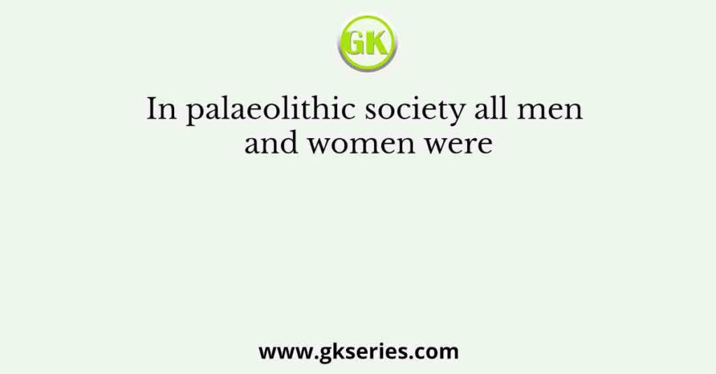 In palaeolithic society all men and women were