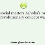 In social matters Ashoka’s most revolutionary concept was