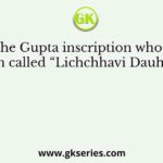In the Gupta inscription who has been called “Lichchhavi Dauhitra”