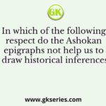 In which of the following respect do the Ashokan epigraphs not help us to draw historical inferences