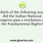 In which of the following sessions did the Indian National Congress pass a resolution on the Fundamental Rights?
