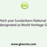 In which year Sundarbans National Park is designated as World Heritage Site?