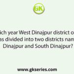 In which year West Dinajpur district of West Bengal was divided into two districts namely North Dinajpur and South Dinajpur?