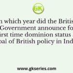 In which year did the British Government announce for the first time dominion status as the goal of British policy in India?