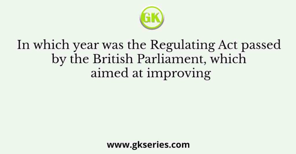 In which year was the Regulating Act passed by the British Parliament, which aimed at improving