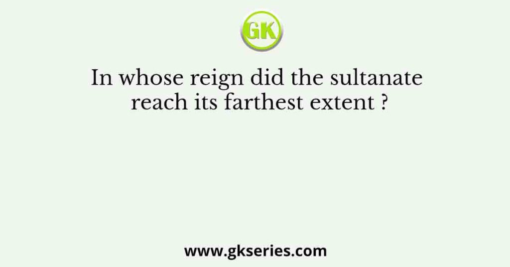 In whose reign did the sultanate reach its farthest extent ?