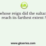 In whose reign did the sultanate reach its farthest extent ?