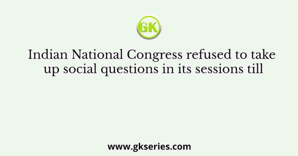 Indian National Congress refused to take up social questions in its sessions till